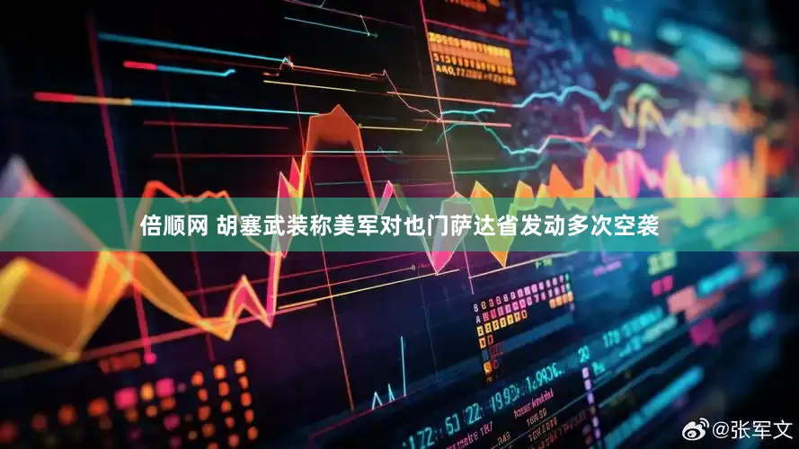 倍顺网 胡塞武装称美军对也门萨达省发动多次空袭