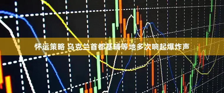 怀远策略 乌克兰首都基辅等地多次响起爆炸声