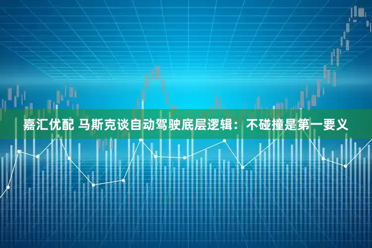 嘉汇优配 马斯克谈自动驾驶底层逻辑：不碰撞是第一要义