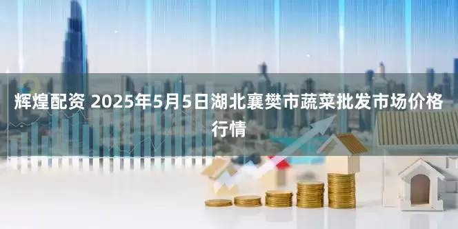 辉煌配资 2025年5月5日湖北襄樊市蔬菜批发市场价格行情