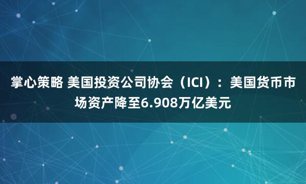 掌心策略 美国投资公司协会（ICI）：美国货币市场资产降至6.908万亿美元