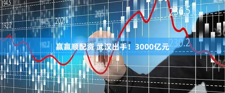 赢赢顺配资 武汉出手！3000亿元