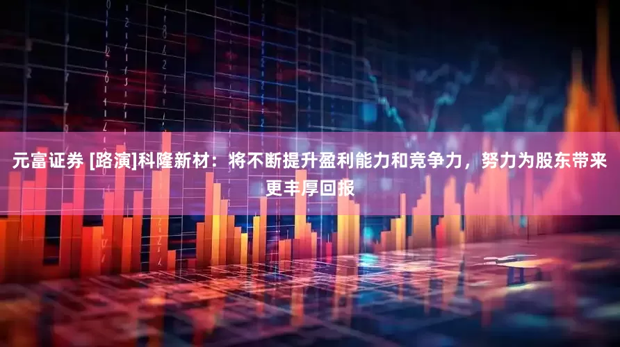 元富证券 [路演]科隆新材：将不断提升盈利能力和竞争力，努力为股东带来更丰厚回报