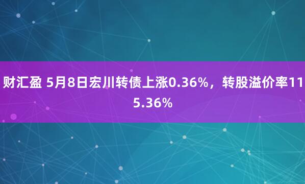 财汇盈 5月8日宏川转债上涨0.36%，转股溢价率115.36%