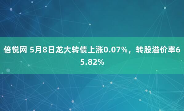 倍悦网 5月8日龙大转债上涨0.07%，转股溢价率65.82%
