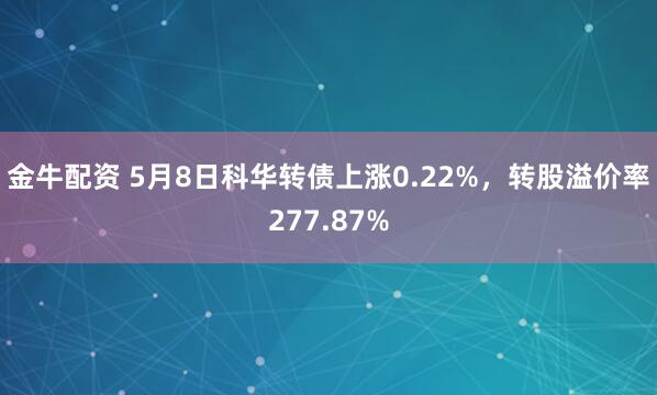 金牛配资 5月8日科华转债上涨0.22%，转股溢价率277.87%