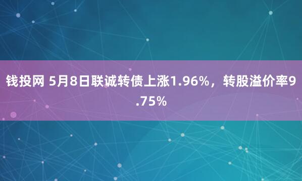 钱投网 5月8日联诚转债上涨1.96%，转股溢价率9.75%