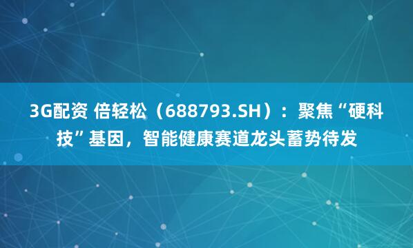 3G配资 倍轻松（688793.SH）：聚焦“硬科技”基因，智能健康赛道龙头蓄势待发