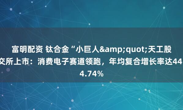 富明配资 钛合金“小巨人&quot;天工股份北交所上市：消费电子赛道领跑，年均复合增长率达44.74%
