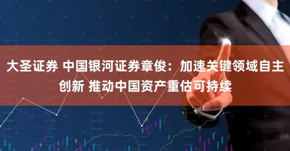 大圣证券 中国银河证券章俊：加速关键领域自主创新 推动中国资产重估可持续