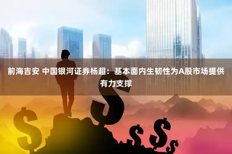 前海吉安 中国银河证券杨超：基本面内生韧性为A股市场提供有力支撑