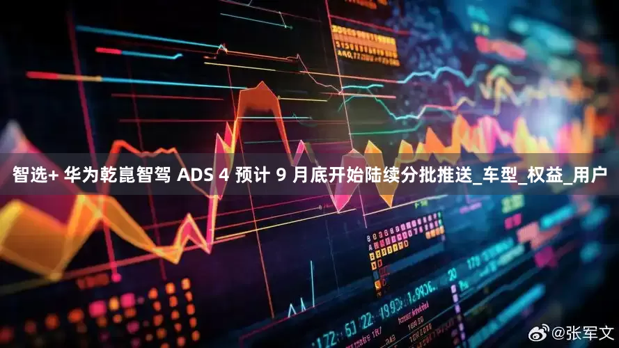 智选+ 华为乾崑智驾 ADS 4 预计 9 月底开始陆续分批推送_车型_权益_用户