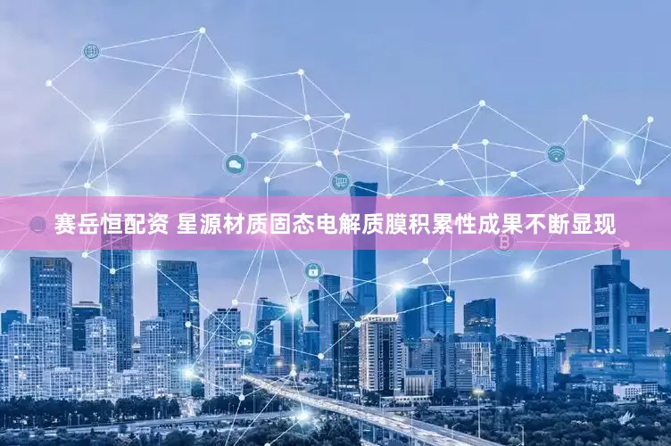赛岳恒配资 星源材质固态电解质膜积累性成果不断显现