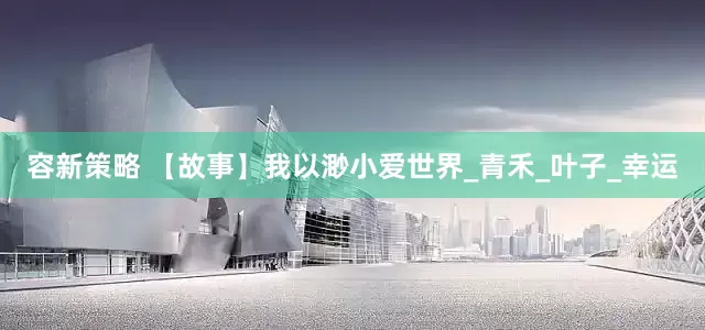 容新策略 【故事】我以渺小爱世界_青禾_叶子_幸运
