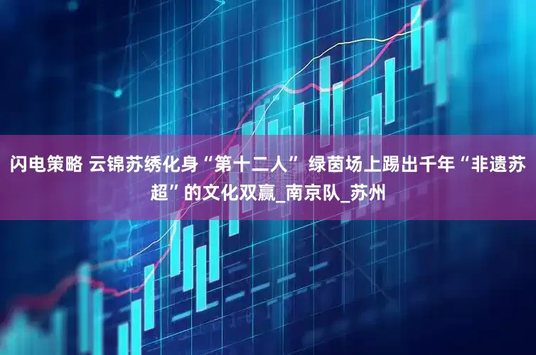 闪电策略 云锦苏绣化身“第十二人” 绿茵场上踢出千年“非遗苏超”的文化双赢_南京队_苏州