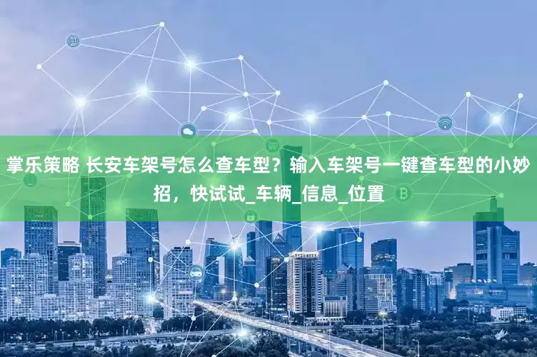 掌乐策略 长安车架号怎么查车型？输入车架号一键查车型的小妙招，快试试_车辆_信息_位置