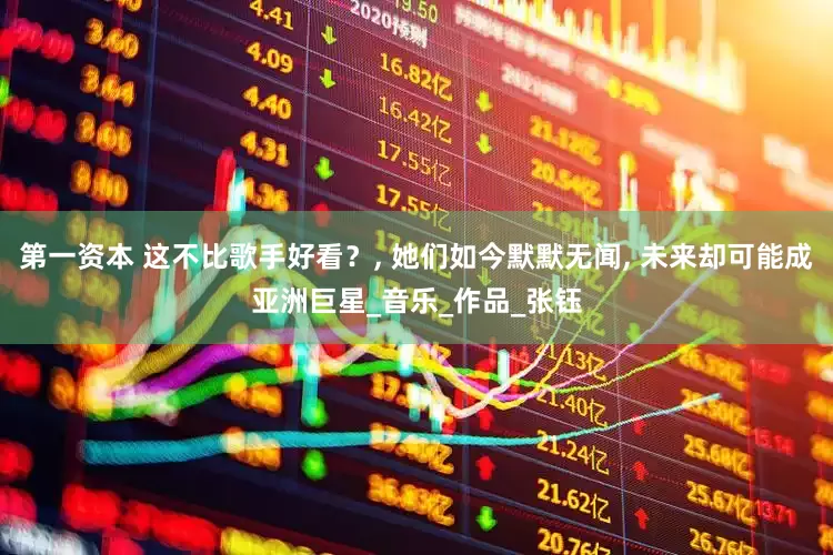 第一资本 这不比歌手好看？, 她们如今默默无闻, 未来却可能成亚洲巨星_音乐_作品_张钰