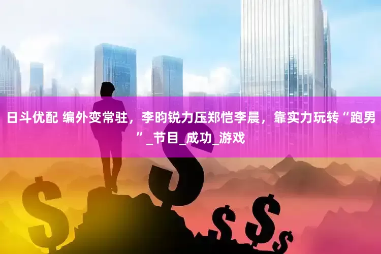 日斗优配 编外变常驻，李昀锐力压郑恺李晨，靠实力玩转“跑男”_节目_成功_游戏