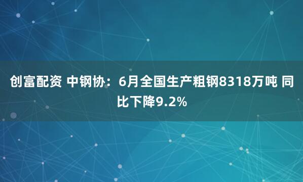创富配资 中钢协：6月全国生产粗钢8318万吨 同比下降9.2%