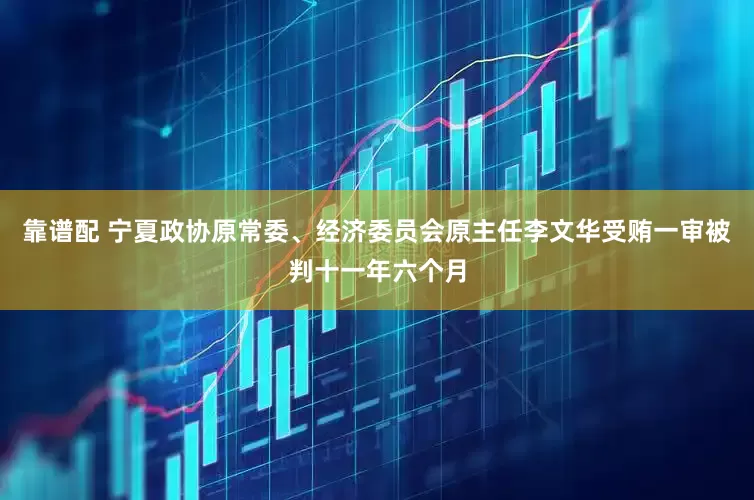 靠谱配 宁夏政协原常委、经济委员会原主任李文华受贿一审被判十一年六个月