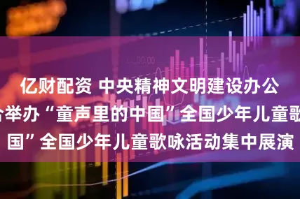 亿财配资 中央精神文明建设办公室等7部门联合举办“童声里的中国”全国少年儿童歌咏活动集中展演