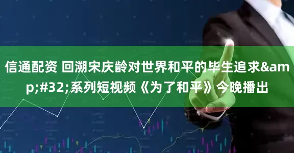 信通配资 回溯宋庆龄对世界和平的毕生追求&#32;系列短视频《为了和平》今晚播出
