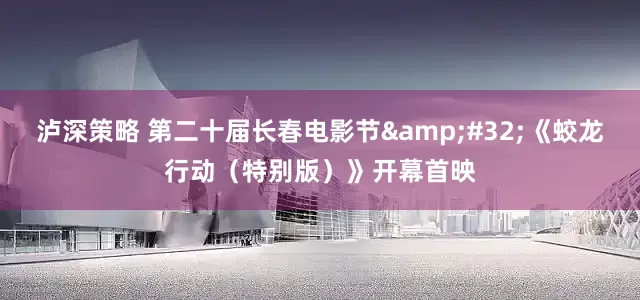 泸深策略 第二十届长春电影节&#32;《蛟龙行动（特别版）》开幕首映