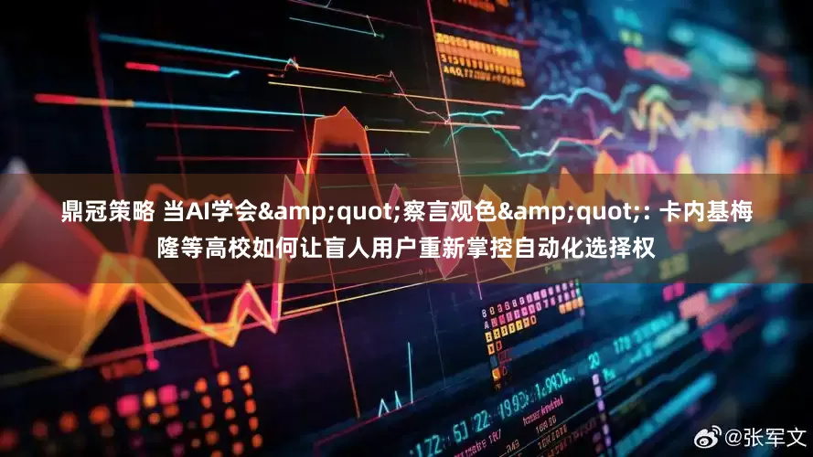 鼎冠策略 当AI学会&quot;察言观色&quot;: 卡内基梅隆等高校如何让盲人用户重新掌控自动化选择权