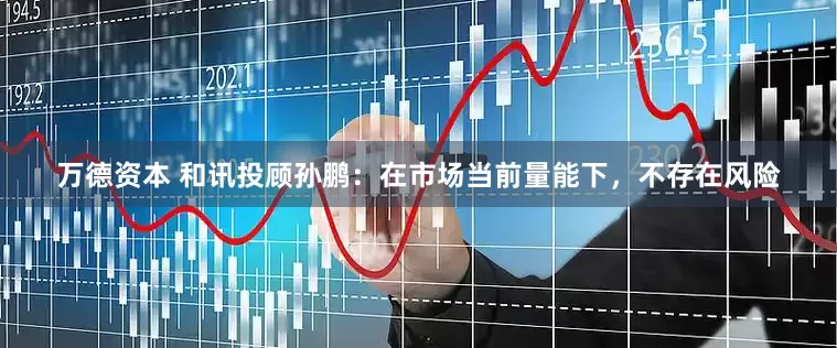 万德资本 和讯投顾孙鹏：在市场当前量能下，不存在风险