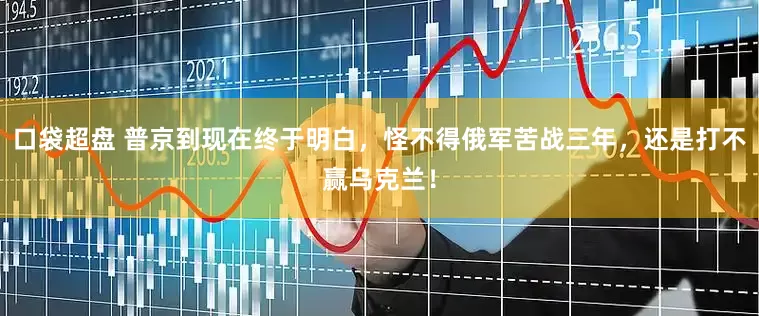 口袋超盘 普京到现在终于明白，怪不得俄军苦战三年，还是打不赢乌克兰！