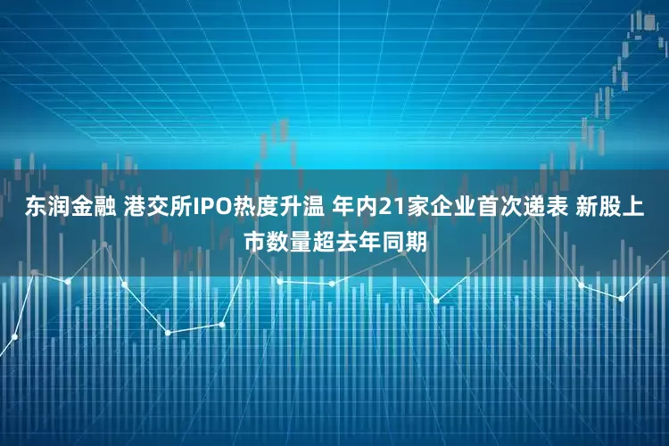 东润金融 港交所IPO热度升温 年内21家企业首次递表 新股上市数量超去年同期
