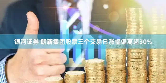 银河证券 朗新集团股票三个交易日涨幅偏离超30%