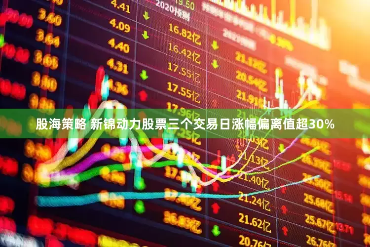 股海策略 新锦动力股票三个交易日涨幅偏离值超30%
