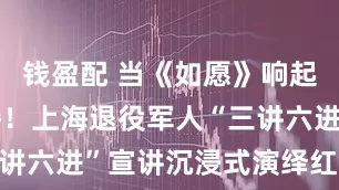 钱盈配 当《如愿》响起，全场沸腾！上海退役军人“三讲六进”宣讲沉浸式演绎红色精神