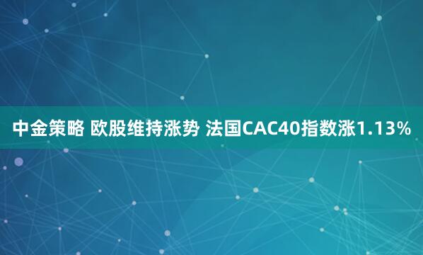 中金策略 欧股维持涨势 法国CAC40指数涨1.13%