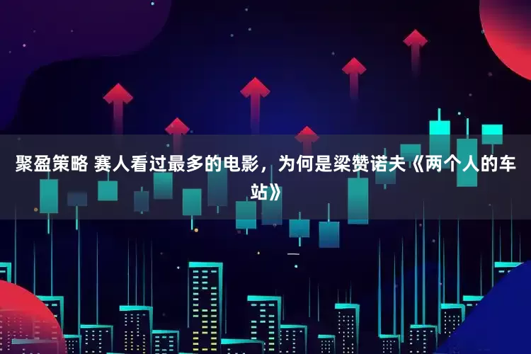 聚盈策略 赛人看过最多的电影，为何是梁赞诺夫《两个人的车站》